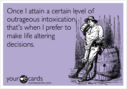 Once I attain a certain level of
outrageous intoxication,
that's when I prefer to
make life altering
decisions.