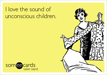 I love the sound of
unconscious children.