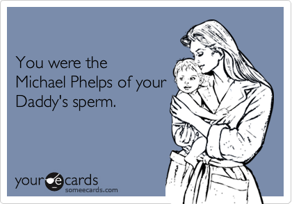 

You were the 
Michael Phelps of your
Daddy's sperm.