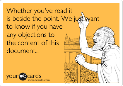 Whether you've read it
is beside the point. We just want
to know if you have 
any objections to
the content of this
document...