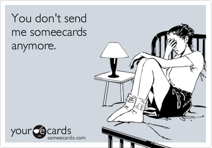 You don't send  
me someecards
anymore.