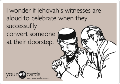 I wonder if jehovah's witnesses are aloud to celebrate when they successuflly
convert someone
at their doorstep.