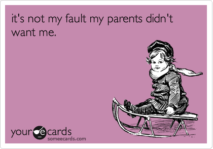 it's not my fault my parents didn't want me.