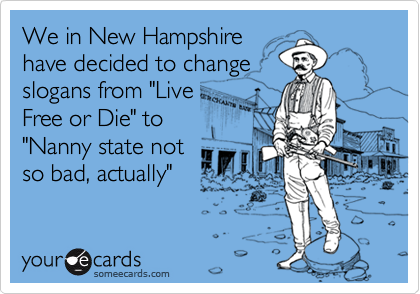 We in New Hampshire
have decided to change
slogans from "Live
Free or Die" to
"Nanny state not
so bad, actually"