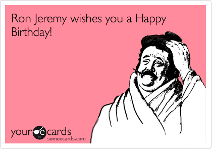 Ron Jeremy wishes you a Happy Birthday!