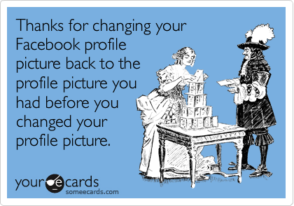 Thanks for changing your
Facebook profile
picture back to the
profile picture you
had before you
changed your
profile picture.