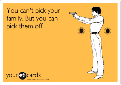 You can't pick your
family. But you can
pick them off.