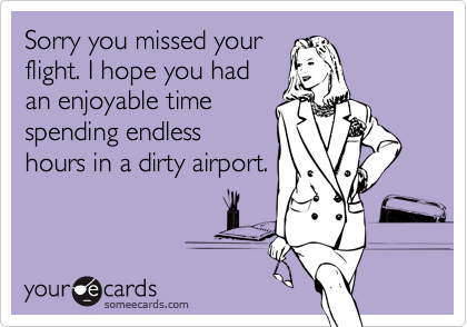 Sorry you missed your
flight. I hope you had
an enjoyable time
spending endless
hours in a dirty airport.