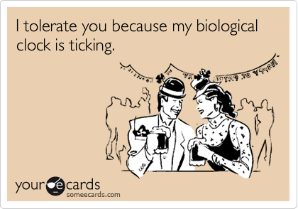 I tolerate you because my biological clock is ticking. | Flirting 