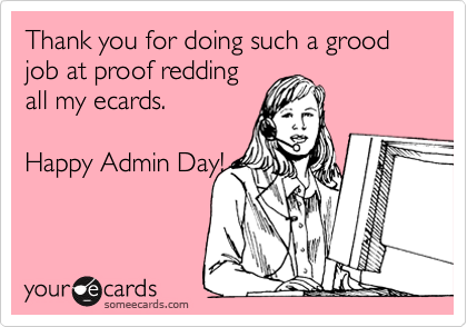 Thank you for doing such a grood job at proof reddingall my ecards.  Happy Admin Day!
