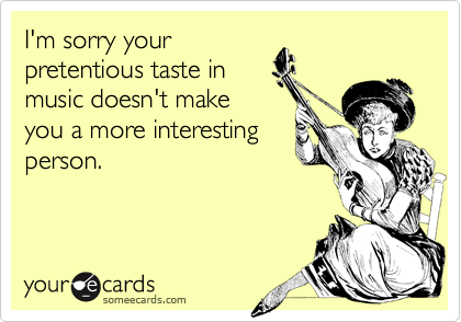 I'm sorry your
pretentious taste in
music doesn't make
you a more interesting
person.