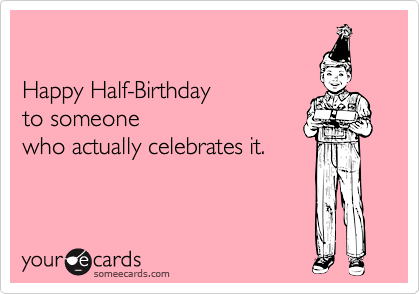 

Happy Half-Birthday 
to someone
who actually celebrates it.