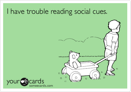 I have trouble reading social cues.