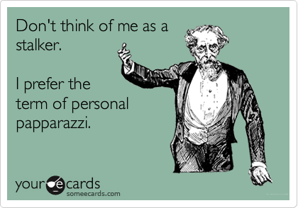 Don't think of me as a
stalker.

I prefer the
term of personal
papparazzi.