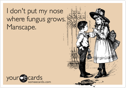 I don't put my nose 
where fungus grows.
Manscape.