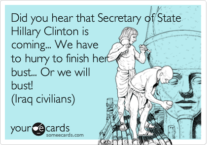 Did you hear that Secretary of State Hillary Clinton is
coming... We have
to hurry to finish her
bust... Or we will
bust!
(Iraq civilians)