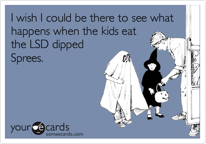 I wish I could be there to see what happens when the kids eat
the LSD dipped
Sprees.