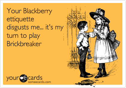 Your Blackberry 
ettiquette
disgusts me... it's my
turn to play
Brickbreaker