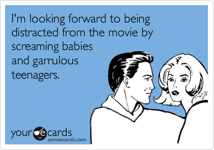 I'm looking forward to being distracted from the movie by screaming babies
and garrulous
teenagers.