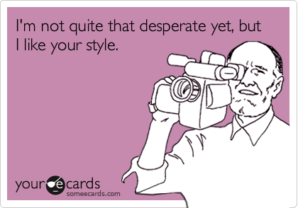 I'm not quite that desperate yet, but I like your style.