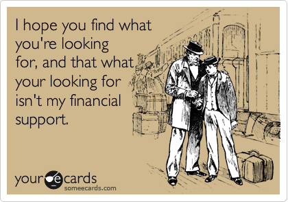 I hope you find what
you're looking
for, and that what
your looking for
isn't my financial
support.