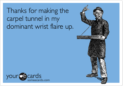 Thanks for making the
carpel tunnel in my
dominant wrist flaire up.