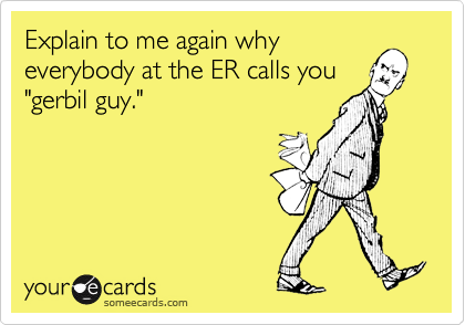 Explain to me again why
everybody at the ER calls you
"gerbil guy."