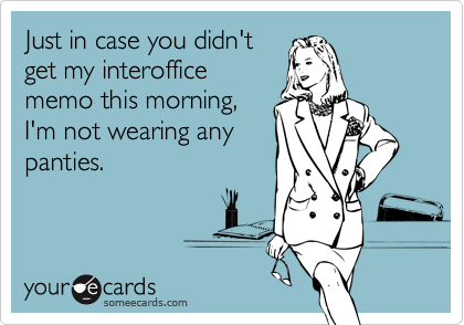 Just in case you didn't
get my interoffice
memo this morning,
I'm not wearing any
panties.