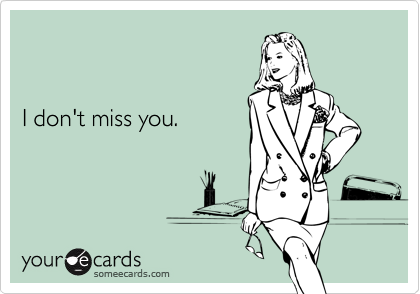 


I don't miss you.