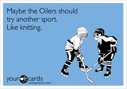 Maybe the Oilers should 
try another sport. 
Like knitting.