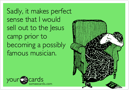 Sadly, it makes perfect 
sense that I would 
sell out to the Jesus 
camp prior to
becoming a possibly
famous musician. 