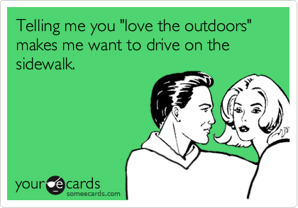 Telling me you "love the outdoors" makes me want to drive on the sidewalk.