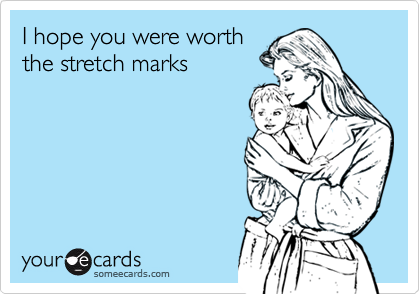 I hope you were worth
the stretch marks