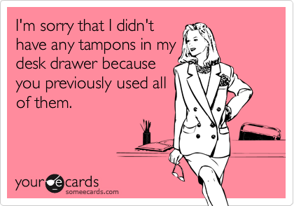 I'm sorry that I didn't
have any tampons in my
desk drawer because
you previously used all
of them.