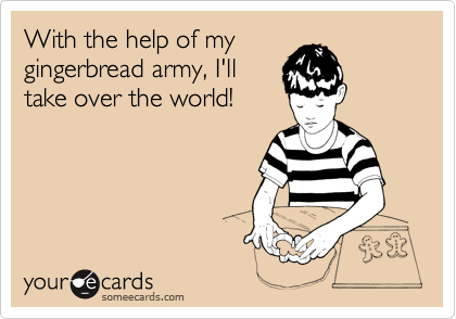 With the help of my
gingerbread army, I'll
take over the world!