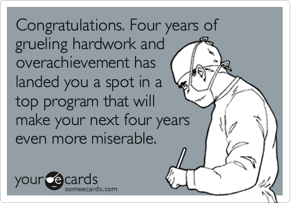 Congratulations. Four years of grueling hardwork and
overachievement has
landed you a spot in a
top program that will
make your next four years
even more miserable.