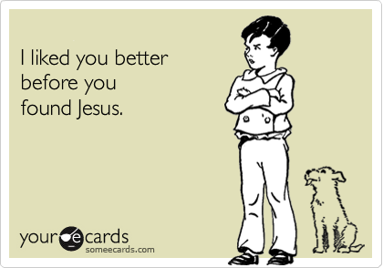 
I liked you better 
before you 
found Jesus.