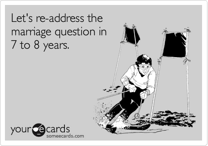 Let's re-address themarriage question in7 to 8 years.
