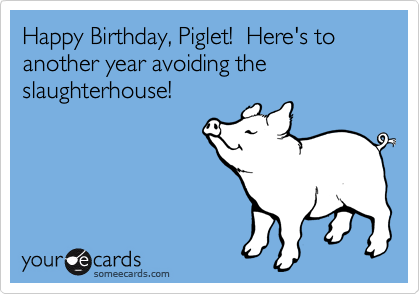 Happy Birthday, Piglet!  Here's to another year avoiding the slaughterhouse!