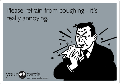 Please refrain from coughing - it's really annoying.