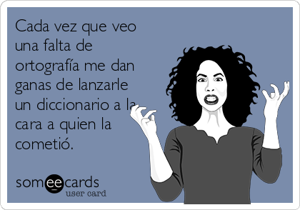 Cada vez que veo
una falta de
ortografía me dan
ganas de lanzarle
un diccionario a la
cara a quien la
cometió.