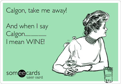 Calgon, take me away! 

And when I say
Calgon..................
I mean WINE!