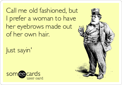 Call me old fashioned, but 
I prefer a woman to have
her eyebrows made out
of her own hair. 

Just sayin'