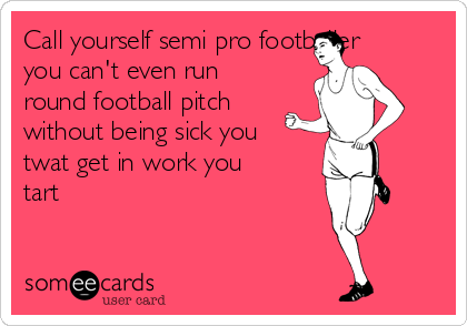 Call yourself semi pro footballer
you can't even run
round football pitch
without being sick you
twat get in work you
tart 