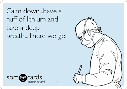 Calm down...have a
huff of lithium and
take a deep
breath...There we go!