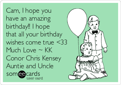 Cam, I hope you
have an amazing
birthday!! I hope
that all your birthday
wishes come true <33
Much Love ~ KK
Conor Chris Kensey
Auntie and Uncle 