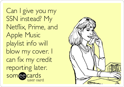 Can I give you my
SSN instead? My
Netflix, Prime, and
Apple Music
playlist info will
blow my cover. I
can fix my credit
reporting later.