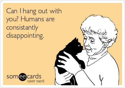 Can I hang out with
you? Humans are
consistantly
disappointing.