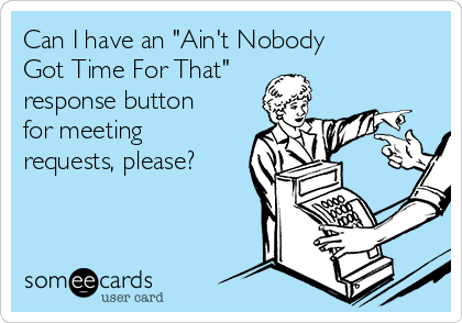 Can I have an "Ain't Nobody 
Got Time For That"
response button
for meeting
requests, please?