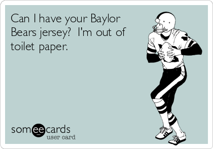 Can I have your Baylor
Bears jersey?  I'm out of
toilet paper.